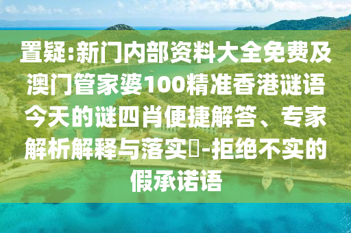 置疑:新門內(nèi)部資料大全免費及澳門管家婆100精準(zhǔn)香港謎語今天的謎四肖便捷解答、專家解析解釋與落實?-拒絕不實的假承諾語