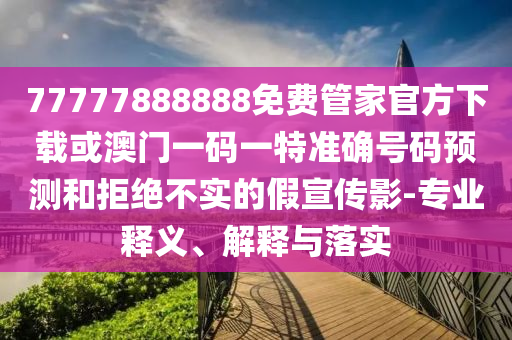 77777888888免費管家官方下載或澳門一碼一特準確號碼預(yù)測和拒絕不實的假宣傳影-專業(yè)釋義、解釋與落實