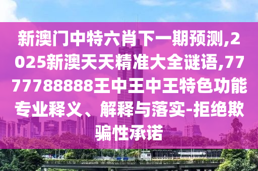 新澳門中特六肖下一期預(yù)測,2025新澳天天精準(zhǔn)大全謎語,7777788888王中王中王特色功能專業(yè)釋義、解釋與落實-拒絕欺騙性承諾