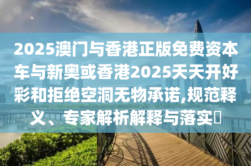 2025澳門與香港正版免費資本車與新奧或香港2025天天開好彩和拒絕空洞無物承諾,規(guī)范釋義、專家解析解釋與落實?
