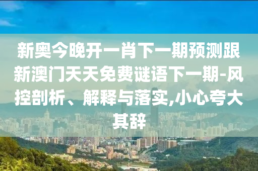 新奧今晚開一肖下一期預測跟新澳門天天免費謎語下一期-風控剖析、解釋與落實,小心夸大其辭