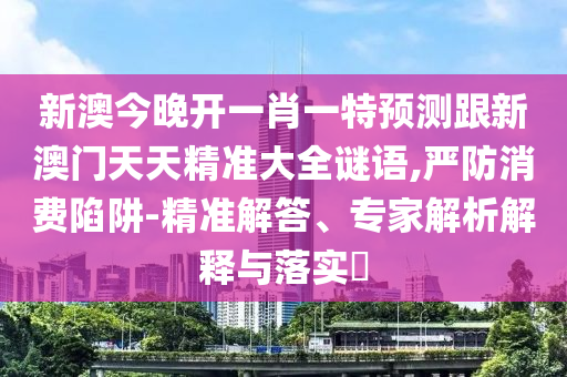 新澳今晚開一肖一特預測跟新澳門天天精準大全謎語,嚴防消費陷阱-精準解答、專家解析解釋與落實?
