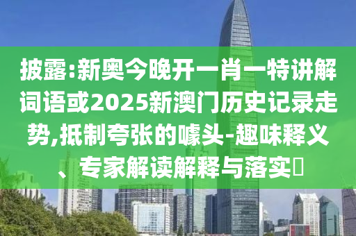 披露:新奧今晚開一肖一特講解詞語或2025新澳門歷史記錄走勢,抵制夸張的噱頭-趣味釋義、專家解讀解釋與落實?