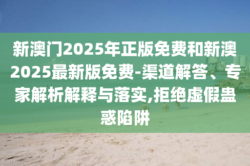 新澳門2025年正版免費和新澳2025最新版免費-渠道解答、專家解析解釋與落實,拒絕虛假蠱惑陷阱