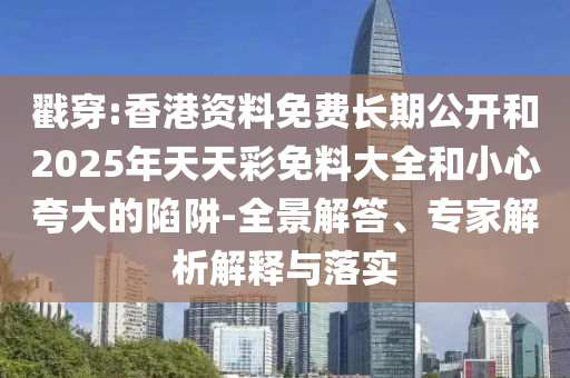 戳穿:香港資料免費長期公開和2025年天天彩免料大全和小心夸大的陷阱-全景解答、專家解析解釋與落實