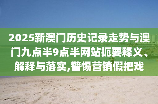 2025新澳門歷史記錄走勢與澳門九點半9點半網(wǎng)站扼要釋義、解釋與落實,警惕營銷假把戲