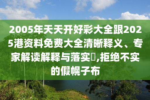 2005年天天開好彩大全跟2025港資料免費大全清晰釋義、專家解讀解釋與落實?,拒絕不實的假幌子布