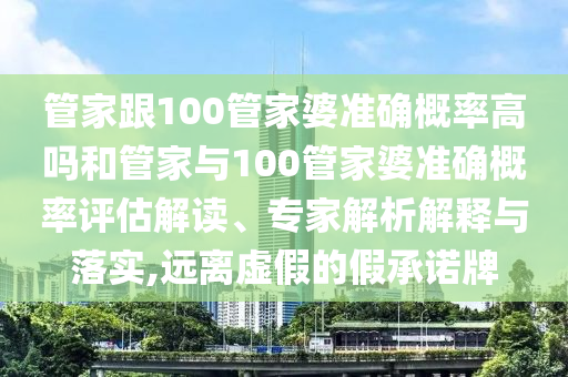 管家跟100管家婆準(zhǔn)確概率高嗎和管家與100管家婆準(zhǔn)確概率評(píng)估解讀、專家解析解釋與落實(shí),遠(yuǎn)離虛假的假承諾牌