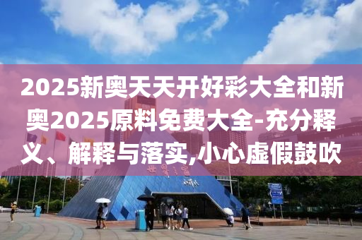 2025新奧天天開(kāi)好彩大全和新奧2025原料免費(fèi)大全-充分釋義、解釋與落實(shí),小心虛假鼓吹