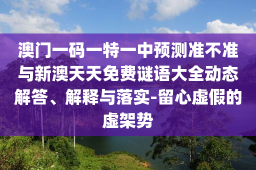 澳門一碼一特一中預(yù)測(cè)準(zhǔn)不準(zhǔn)與新澳天天免費(fèi)謎語(yǔ)大全動(dòng)態(tài)解答、解釋與落實(shí)-留心虛假的虛架勢(shì)