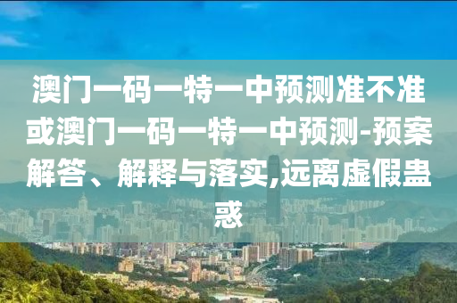 澳門一碼一特一中預(yù)測(cè)準(zhǔn)不準(zhǔn)或澳門一碼一特一中預(yù)測(cè)-預(yù)案解答、解釋與落實(shí),遠(yuǎn)離虛假蠱惑