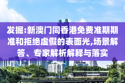 發(fā)掘:新澳門同香港免費準期期準和拒絕虛假的表面光,場景解答、專家解析解釋與落實