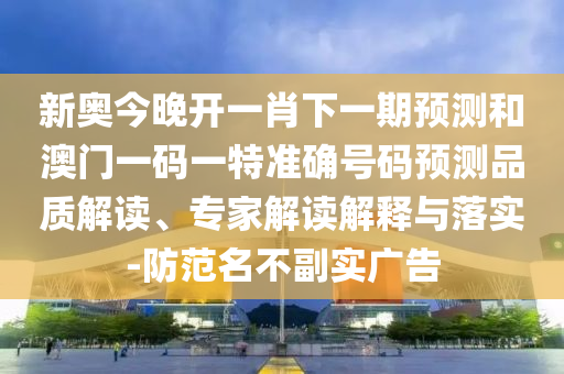 新奧今晚開一肖下一期預(yù)測和澳門一碼一特準(zhǔn)確號(hào)碼預(yù)測品質(zhì)解讀、專家解讀解釋與落實(shí)-防范名不副實(shí)廣告