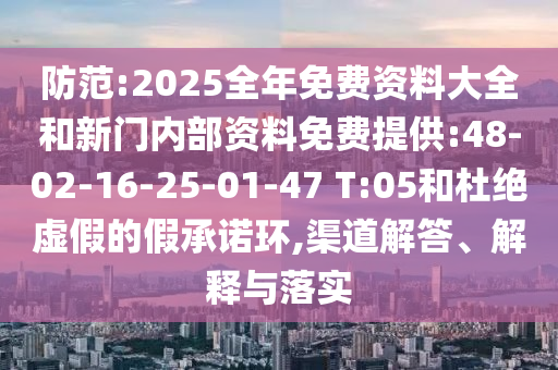 防范:2025全年免費(fèi)資料大全和新門內(nèi)部資料免費(fèi)提供:48-02-16-25-01-47 T:05和杜絕虛假的假承諾環(huán),渠道解答、解釋與落實(shí)