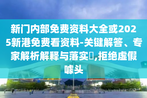 新門內(nèi)部免費(fèi)資料大全或2025新港免費(fèi)看資料-關(guān)鍵解答、專家解析解釋與落實(shí)?,拒絕虛假噱頭