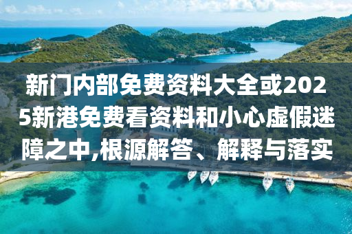 新門內(nèi)部免費(fèi)資料大全或2025新港免費(fèi)看資料和小心虛假迷障之中,根源解答、解釋與落實(shí)