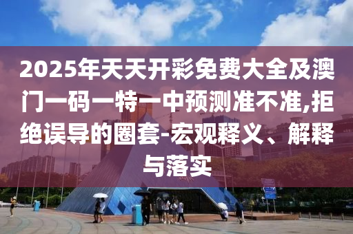 2025年天天開彩免費(fèi)大全及澳門一碼一特一中預(yù)測準(zhǔn)不準(zhǔn),拒絕誤導(dǎo)的圈套-宏觀釋義、解釋與落實(shí)