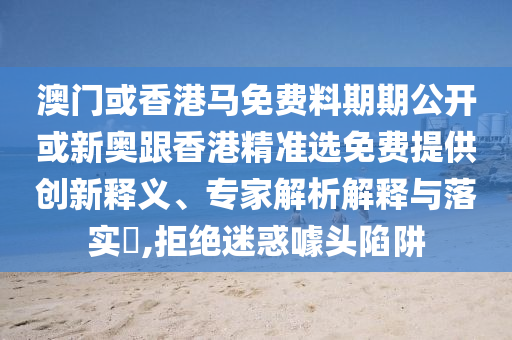 澳門或香港馬免費(fèi)料期期公開或新奧跟香港精準(zhǔn)選免費(fèi)提供創(chuàng)新釋義、專家解析解釋與落實(shí)?,拒絕迷惑噱頭陷阱