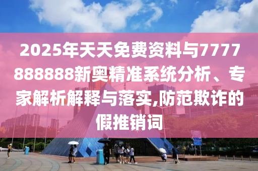 2025年天天免費資料與7777888888新奧精準系統(tǒng)分析、專家解析解釋與落實,防范欺詐的假推銷詞