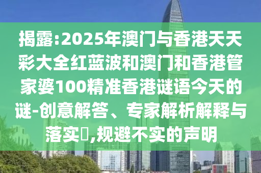 揭露:2025年澳門與香港天天彩大全紅藍波和澳門和香港管家婆100精準香港謎語今天的謎-創(chuàng)意解答、專家解析解釋與落實?,規(guī)避不實的聲明