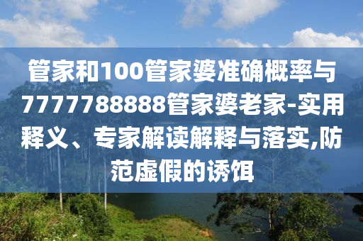 管家和100管家婆準(zhǔn)確概率與7777788888管家婆老家-實(shí)用釋義、專家解讀解釋與落實(shí),防范虛假的誘餌