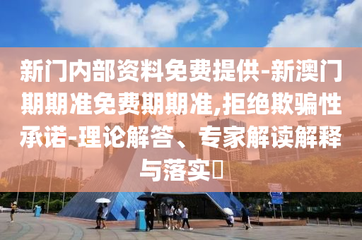 新門內(nèi)部資料免費(fèi)提供-新澳門期期準(zhǔn)免費(fèi)期期準(zhǔn),拒絕欺騙性承諾-理論解答、專家解讀解釋與落實(shí)?