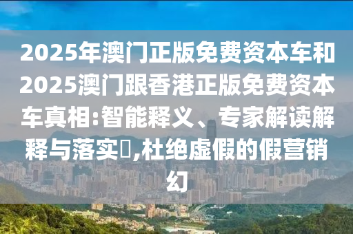 2025年澳門正版免費(fèi)資本車和2025澳門跟香港正版免費(fèi)資本車真相:智能釋義、專家解讀解釋與落實(shí)?,杜絕虛假的假營銷幻