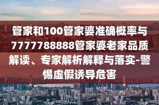 管家和100管家婆準(zhǔn)確概率與7777788888管家婆老家品質(zhì)解讀、專家解析解釋與落實(shí)-警惕虛假誘導(dǎo)危害