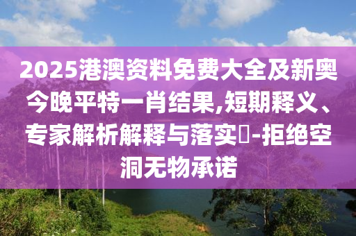 2025港澳資料免費大全及新奧今晚平特一肖結(jié)果,短期釋義、專家解析解釋與落實?-拒絕空洞無物承諾