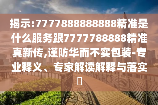 揭示:7777888888888精準是什么服務(wù)跟7777788888精準真新傳,謹防華而不實包裝-專業(yè)釋義、專家解讀解釋與落實?
