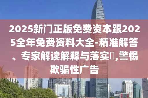 2025新門正版免費資本跟2025全年免費資料大全-精準解答、專家解讀解釋與落實?,警惕欺騙性廣告