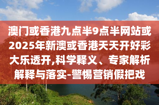 澳門或香港九點半9點半網(wǎng)站或2025年新澳或香港天天開好彩大樂透開,科學釋義、專家解析解釋與落實-警惕營銷假把戲