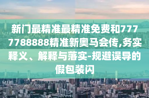 新門最精準最精準免費和7777788888精準新奧馬會傳,務(wù)實釋義、解釋與落實-規(guī)避誤導的假包裝閃