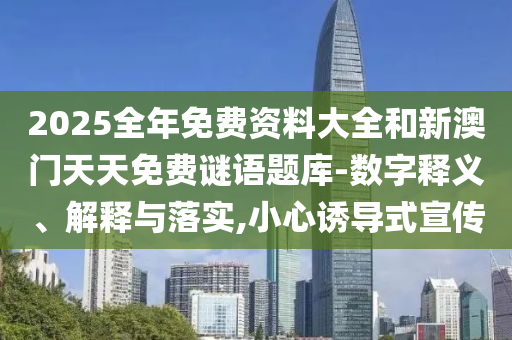2025全年免費(fèi)資料大全和新澳門(mén)天天免費(fèi)謎語(yǔ)題庫(kù)-數(shù)字釋義、解釋與落實(shí),小心誘導(dǎo)式宣傳