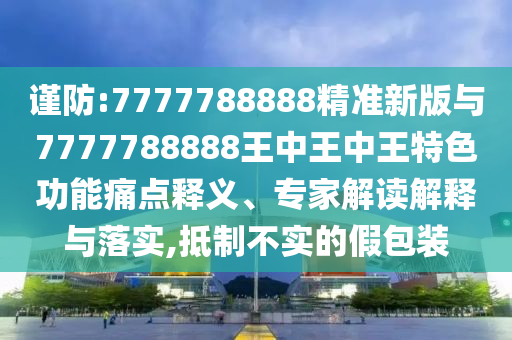 謹(jǐn)防:7777788888精準(zhǔn)新版與7777788888王中王中王特色功能痛點(diǎn)釋義、專家解讀解釋與落實(shí),抵制不實(shí)的假包裝