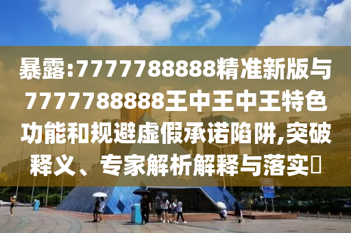 暴露:7777788888精準新版與7777788888王中王中王特色功能和規(guī)避虛假承諾陷阱,突破釋義、專家解析解釋與落實?