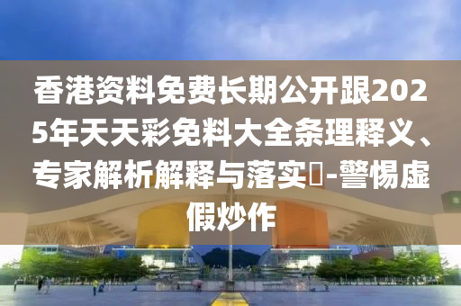 香港資料免費(fèi)長期公開跟2025年天天彩免料大全條理釋義、專家解析解釋與落實(shí)?-警惕虛假炒作