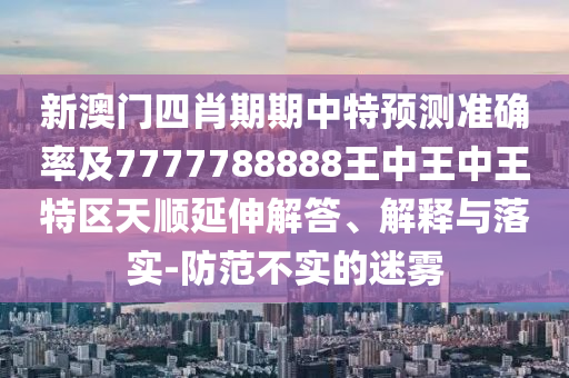 新澳門四肖期期中特預測準確率及7777788888王中王中王特區(qū)天順延伸解答、解釋與落實-防范不實的迷霧