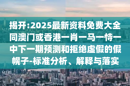 揭開:2025最新資料免費大全同澳門或香港一肖一馬一恃一中下一期預(yù)測和拒絕虛假的假幌子-標(biāo)準(zhǔn)分析、解釋與落實
