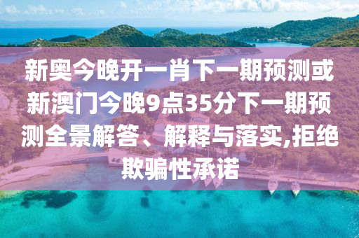 新奧今晚開(kāi)一肖下一期預(yù)測(cè)或新澳門(mén)今晚9點(diǎn)35分下一期預(yù)測(cè)全景解答、解釋與落實(shí),拒絕欺騙性承諾