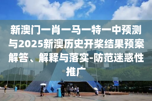 新澳門(mén)一肖一馬一特一中預(yù)測(cè)與2025新澳歷史開(kāi)槳結(jié)果預(yù)案解答、解釋與落實(shí)-防范迷惑性推廣