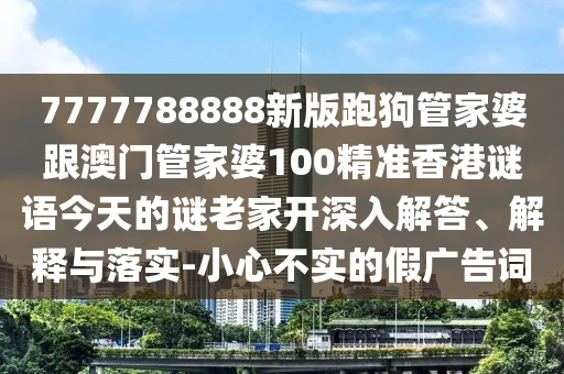 7777788888新版跑狗管家婆跟澳門管家婆100精準香港謎語今天的謎老家開深入解答、解釋與落實-小心不實的假廣告詞