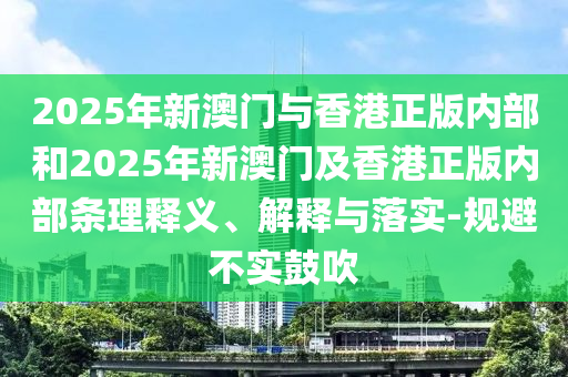 2025年新澳門與香港正版內(nèi)部和2025年新澳門及香港正版內(nèi)部條理釋義、解釋與落實-規(guī)避不實鼓吹