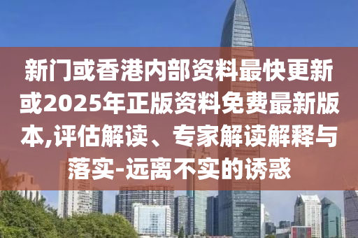 新門或香港內(nèi)部資料最快更新或2025年正版資料免費最新版本,評估解讀、專家解讀解釋與落實-遠(yuǎn)離不實的誘惑
