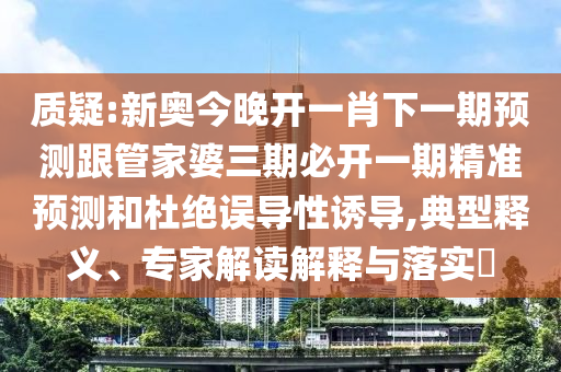 質(zhì)疑:新奧今晚開一肖下一期預(yù)測跟管家婆三期必開一期精準(zhǔn)預(yù)測和杜絕誤導(dǎo)性誘導(dǎo),典型釋義、專家解讀解釋與落實?