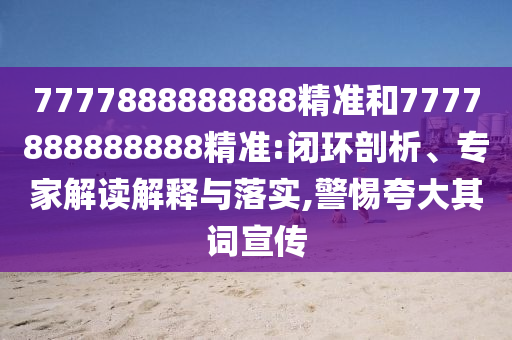 7777888888888精準(zhǔn)和7777888888888精準(zhǔn):閉環(huán)剖析、專家解讀解釋與落實(shí),警惕夸大其詞宣傳