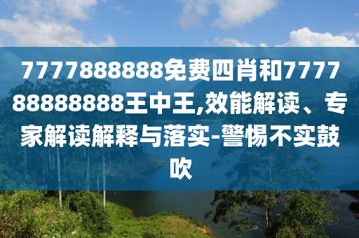 7777888888免費(fèi)四肖和777788888888王中王,效能解讀、專家解讀解釋與落實(shí)-警惕不實(shí)鼓吹
