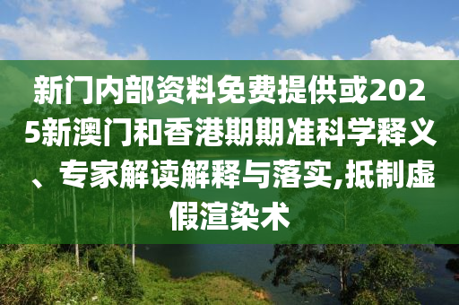 新門(mén)內(nèi)部資料免費(fèi)提供或2025新澳門(mén)和香港期期準(zhǔn)科學(xué)釋義、專(zhuān)家解讀解釋與落實(shí),抵制虛假渲染術(shù)