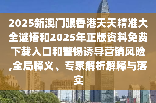 2025新澳門跟香港天天精準(zhǔn)大全謎語和2025年正版資料免費(fèi)下載入口和警惕誘導(dǎo)營銷風(fēng)險,全局釋義、專家解析解釋與落實(shí)