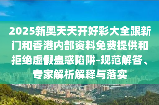 2025新奧天天開好彩大全跟新門和香港內(nèi)部資料免費(fèi)提供和拒絕虛假蠱惑陷阱-規(guī)范解答、專家解析解釋與落實(shí)